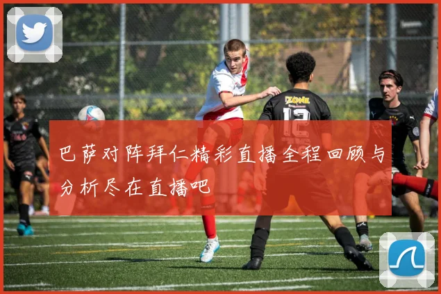 巴萨对阵拜仁精彩直播全程回顾与分析尽在直播吧