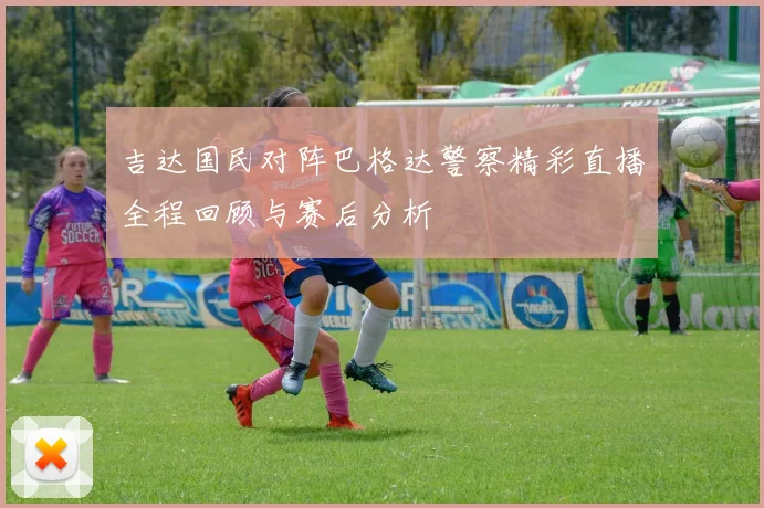 吉达国民对阵巴格达警察精彩直播全程回顾与赛后分析