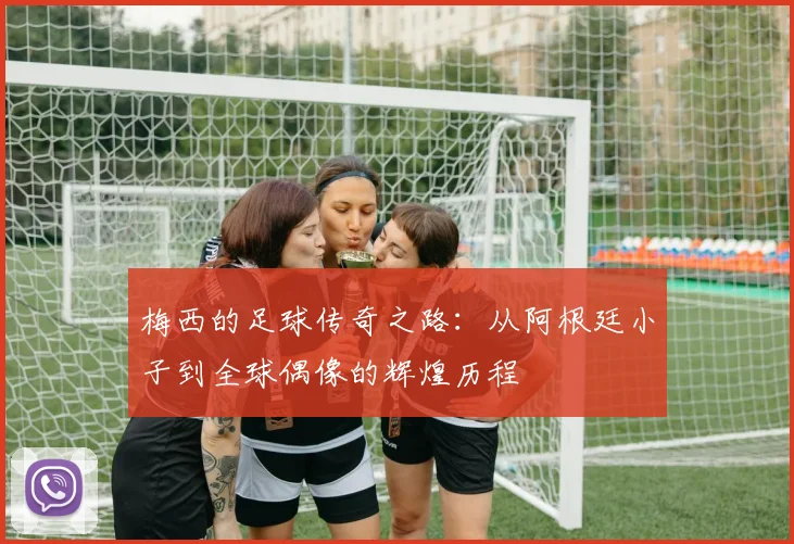 梅西的足球传奇之路：从阿根廷小子到全球偶像的辉煌历程