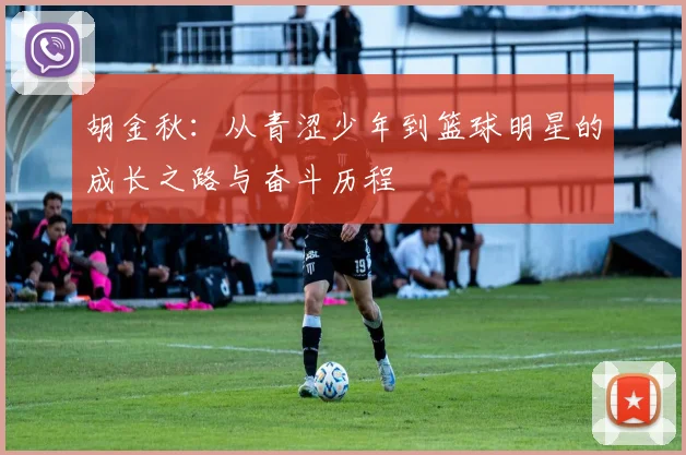 胡金秋：从青涩少年到篮球明星的成长之路与奋斗历程