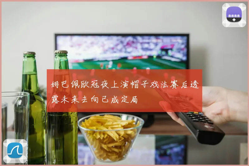 姆巴佩欧冠夜上演帽子戏法赛后透露未来去向已成定局