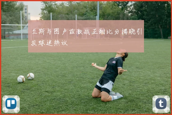 兰斯与图卢兹激战正酣比分揭晓引发球迷热议