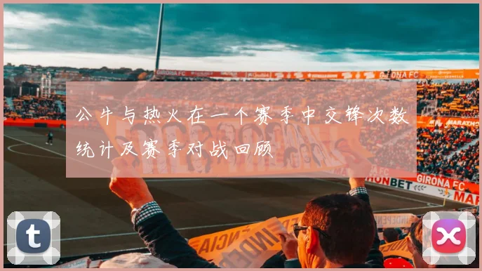 公牛与热火在一个赛季中交锋次数统计及赛季对战回顾