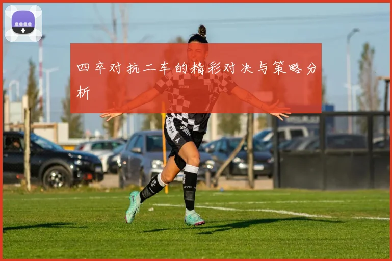四卒对抗二车的精彩对决与策略分析