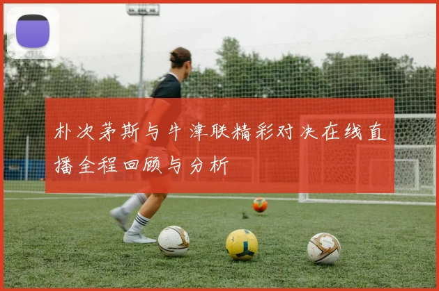 朴次茅斯与牛津联精彩对决在线直播全程回顾与分析