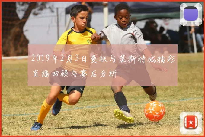 2019年2月3日曼联与莱斯特城精彩直播回顾与赛后分析