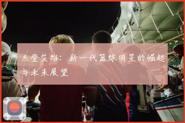 杰登艾维：新一代篮球明星的崛起与未来展望