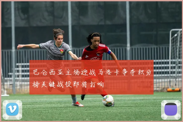 巴仑西亚主场迎战马洛卡争夺积分榜关键战役即将打响