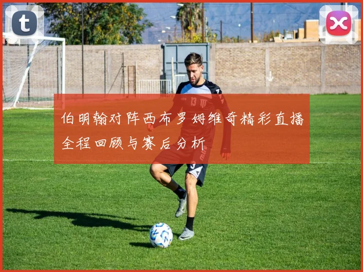 伯明翰对阵西布罗姆维奇精彩直播全程回顾与赛后分析