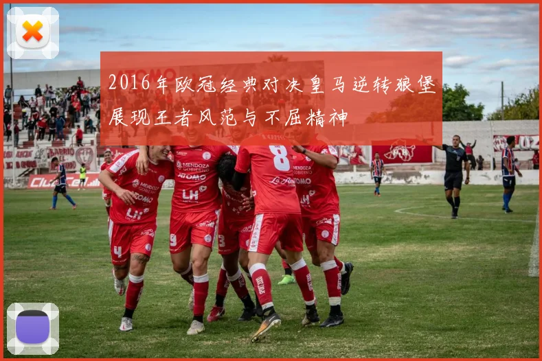 2016年欧冠经典对决皇马逆转狼堡展现王者风范与不屈精神