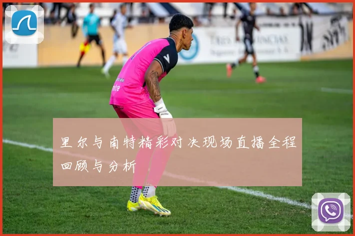 里尔与南特精彩对决现场直播全程回顾与分析