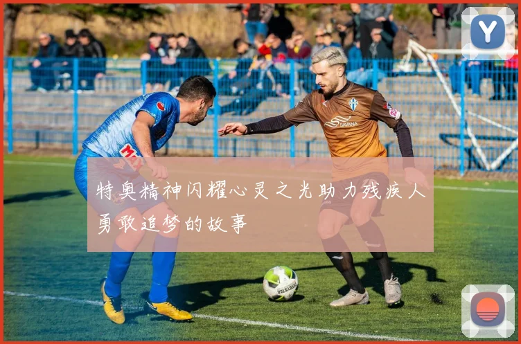 特奥精神闪耀心灵之光助力残疾人勇敢追梦的故事