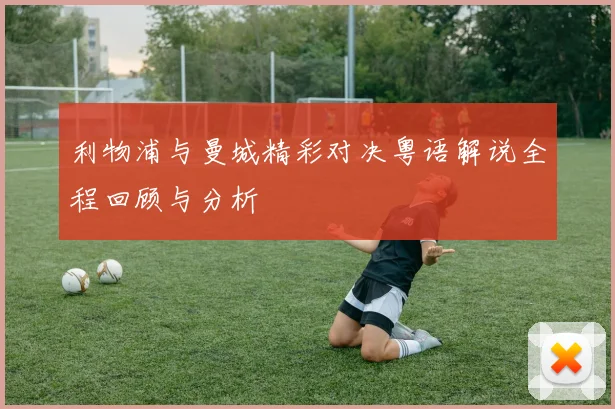 利物浦与曼城精彩对决粤语解说全程回顾与分析