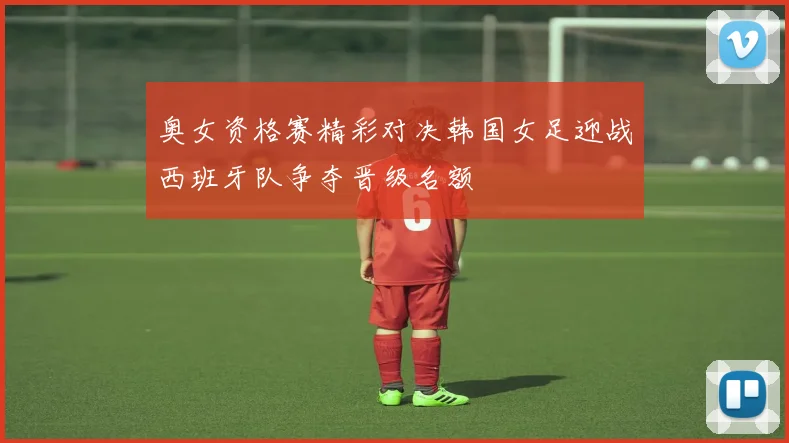 奥女资格赛精彩对决韩国女足迎战西班牙队争夺晋级名额