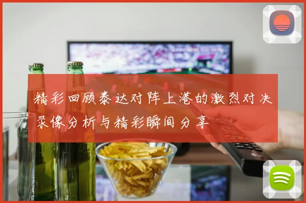 精彩回顾泰达对阵上港的激烈对决录像分析与精彩瞬间分享