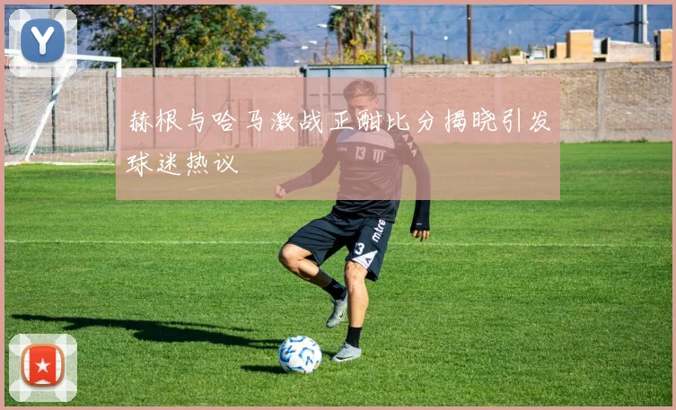 赫根与哈马激战正酣比分揭晓引发球迷热议