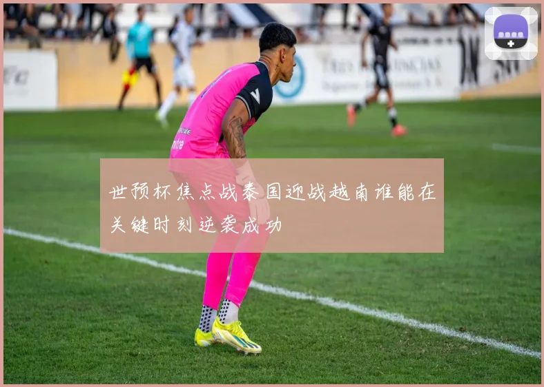 世预杯焦点战泰国迎战越南谁能在关键时刻逆袭成功