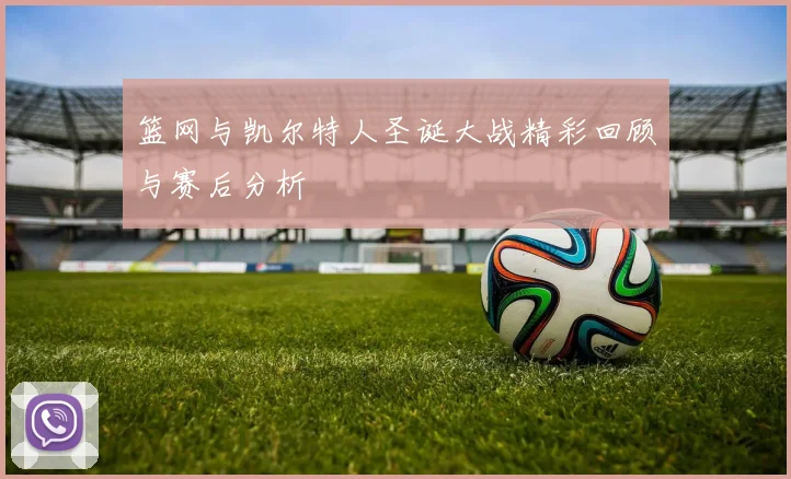 篮网与凯尔特人圣诞大战精彩回顾与赛后分析