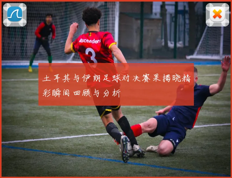 土耳其与伊朗足球对决赛果揭晓精彩瞬间回顾与分析