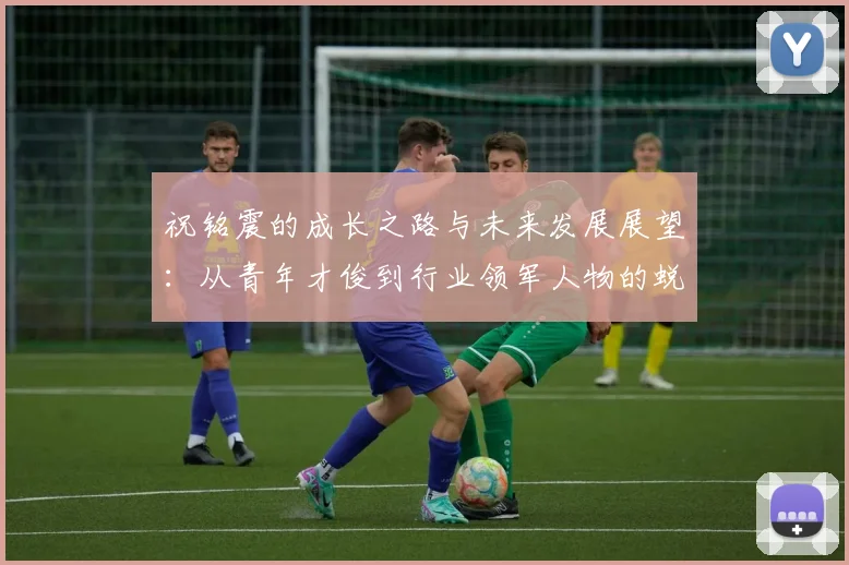 祝铭震的成长之路与未来发展展望：从青年才俊到行业领军人物的蜕变