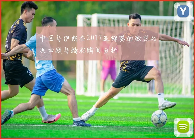 中国与伊朗在2017亚锦赛的激烈对决回顾与精彩瞬间分析