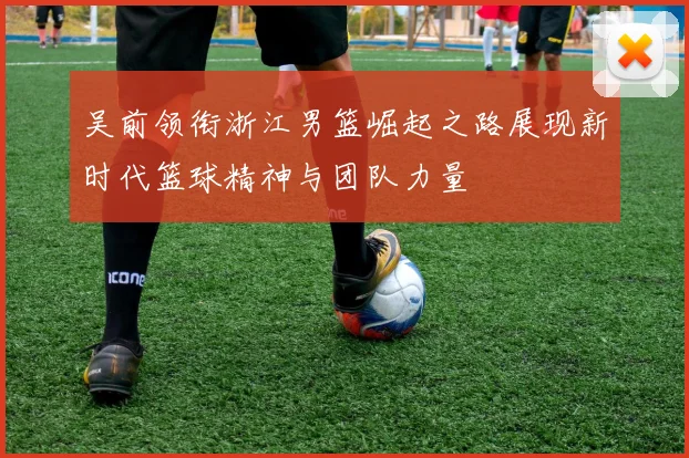 吴前领衔浙江男篮崛起之路展现新时代篮球精神与团队力量