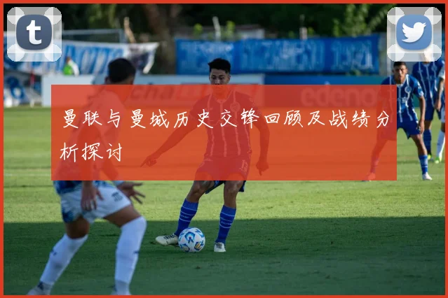 曼联与曼城历史交锋回顾及战绩分析探讨