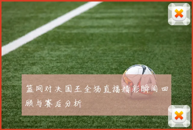 篮网对决国王全场直播精彩瞬间回顾与赛后分析