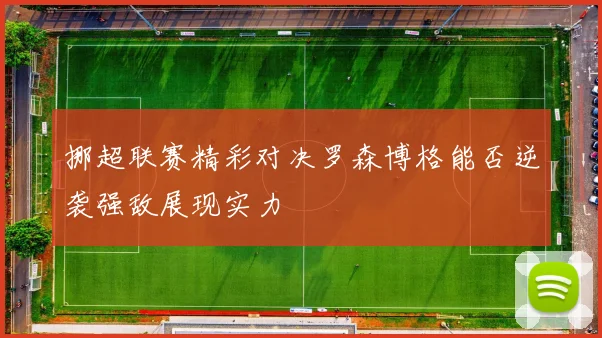 挪超联赛精彩对决罗森博格能否逆袭强敌展现实力