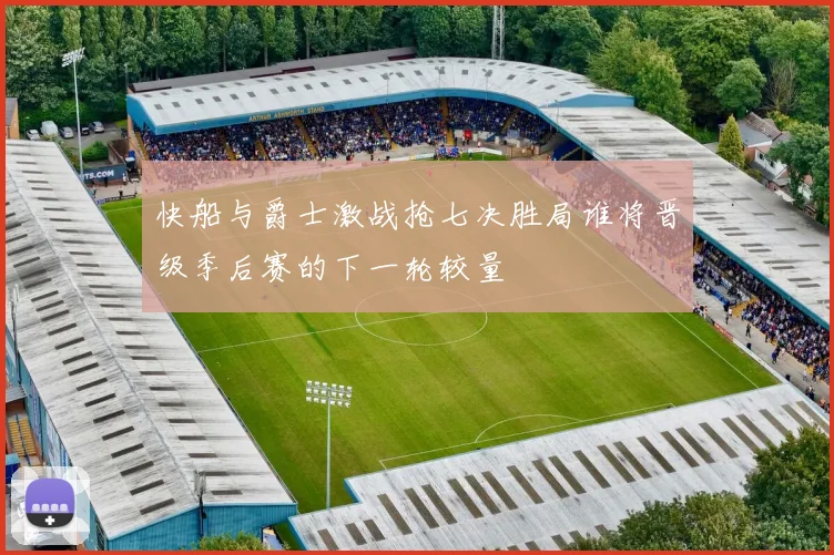 快船与爵士激战抢七决胜局谁将晋级季后赛的下一轮较量