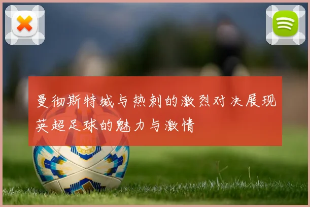 曼彻斯特城与热刺的激烈对决展现英超足球的魅力与激情