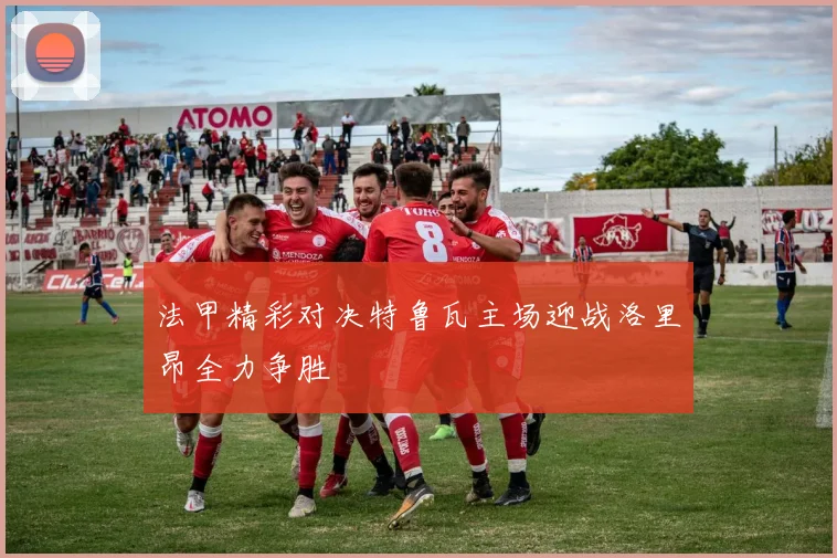 法甲精彩对决特鲁瓦主场迎战洛里昂全力争胜