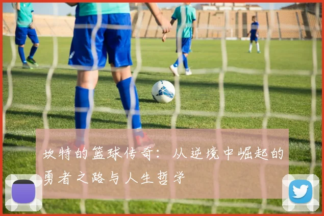 坎特的篮球传奇：从逆境中崛起的勇者之路与人生哲学