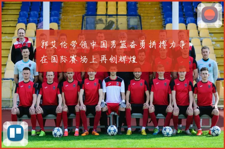 郭艾伦带领中国男篮奋勇拼搏力争在国际赛场上再创辉煌