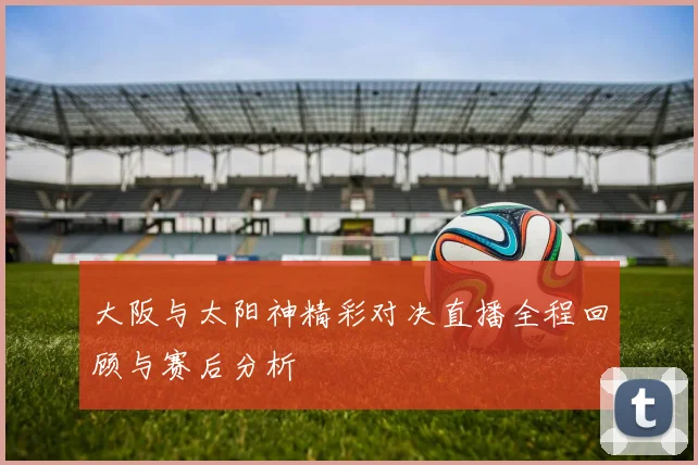 大阪与太阳神精彩对决直播全程回顾与赛后分析