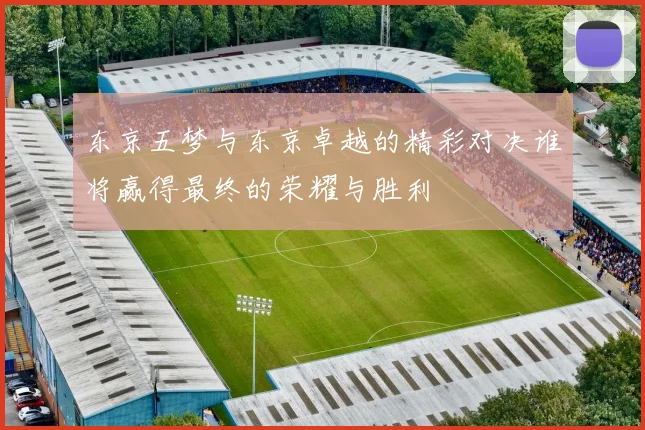 东京五梦与东京卓越的精彩对决谁将赢得最终的荣耀与胜利
