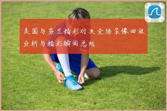 美国与芬兰精彩对决全场录像回放分析与精彩瞬间总结