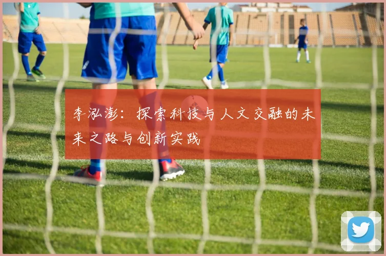 李泓澎：探索科技与人文交融的未来之路与创新实践