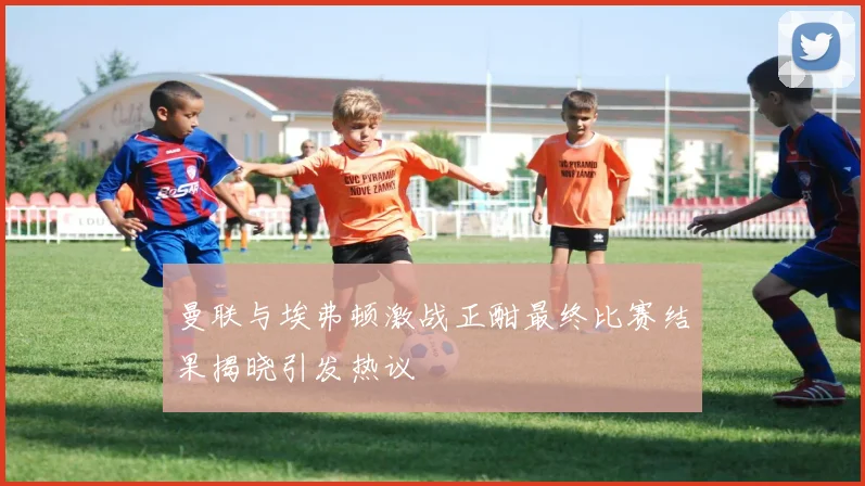 曼联与埃弗顿激战正酣最终比赛结果揭晓引发热议