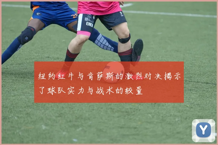 纽约红牛与肯萨斯的激烈对决揭示了球队实力与战术的较量
