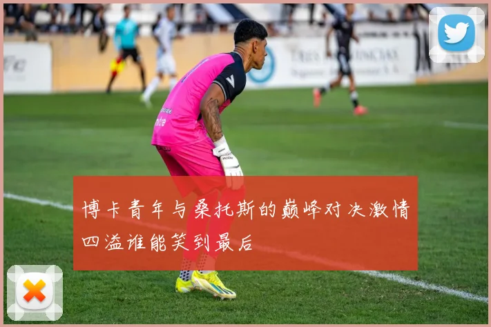 博卡青年与桑托斯的巅峰对决激情四溢谁能笑到最后