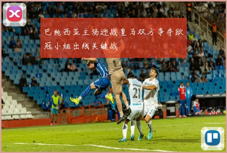 巴轮西亚主场迎战皇马双方争夺欧冠小组出线关键战