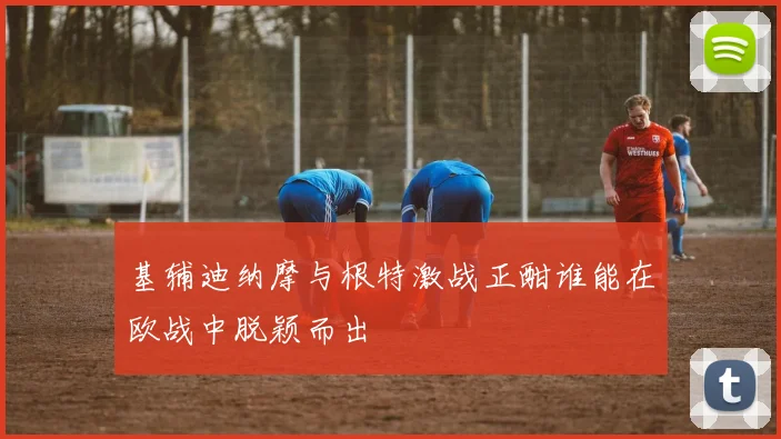 基辅迪纳摩与根特激战正酣谁能在欧战中脱颖而出