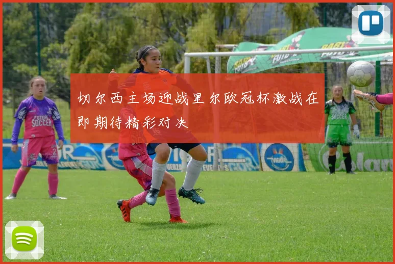 切尔西主场迎战里尔欧冠杯激战在即期待精彩对决