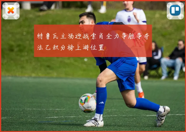 特鲁瓦主场迎战索肖全力争胜争夺法乙积分榜上游位置