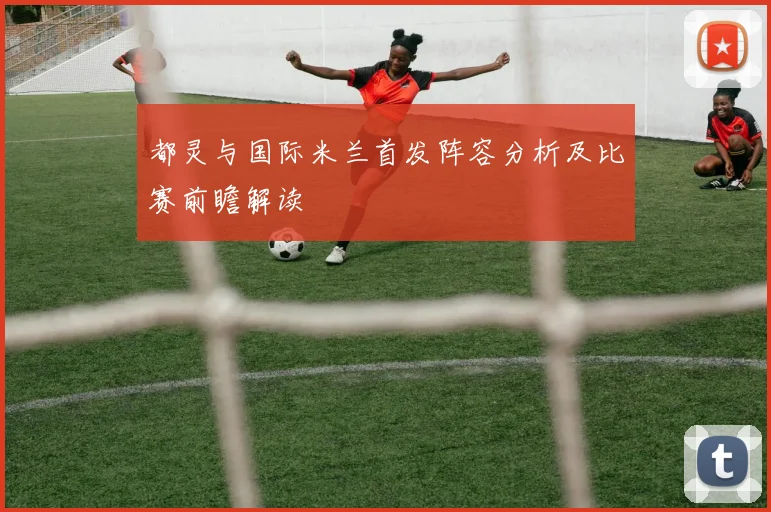 都灵与国际米兰首发阵容分析及比赛前瞻解读