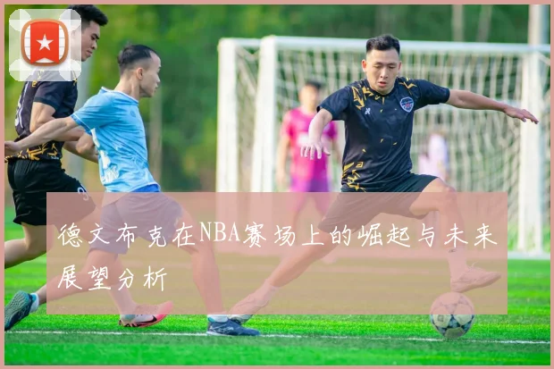 德文布克在NBA赛场上的崛起与未来展望分析
