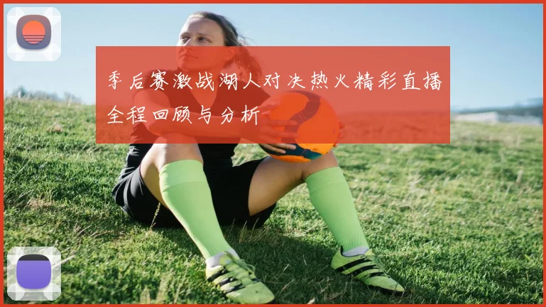 季后赛激战湖人对决热火精彩直播全程回顾与分析