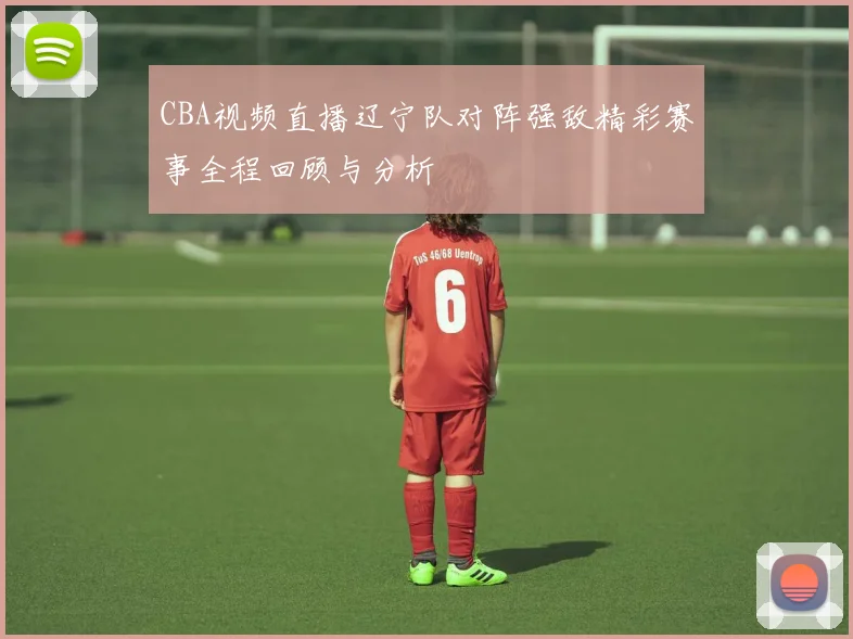 CBA视频直播辽宁队对阵强敌精彩赛事全程回顾与分析